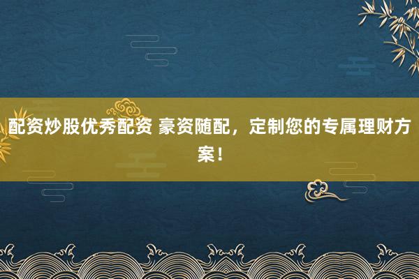 配资炒股优秀配资 豪资随配，定制您的专属理财方案！