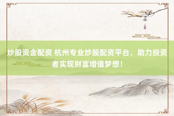 炒股资金配资 杭州专业炒股配资平台，助力投资者实现财富增值梦想！