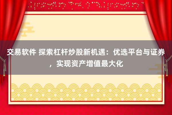 交易软件 探索杠杆炒股新机遇：优选平台与证券，实现资产增值最大化