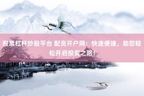 股票杠杆炒股平台 配资开户网：快速便捷，助您轻松开启投资之路！
