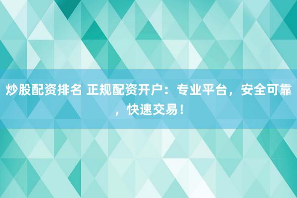 炒股配资排名 正规配资开户：专业平台，安全可靠，快速交易！