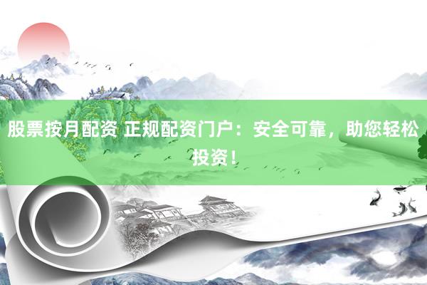 股票按月配资 正规配资门户：安全可靠，助您轻松投资！