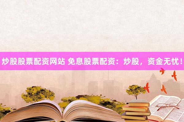 炒股股票配资网站 免息股票配资：炒股，资金无忧！