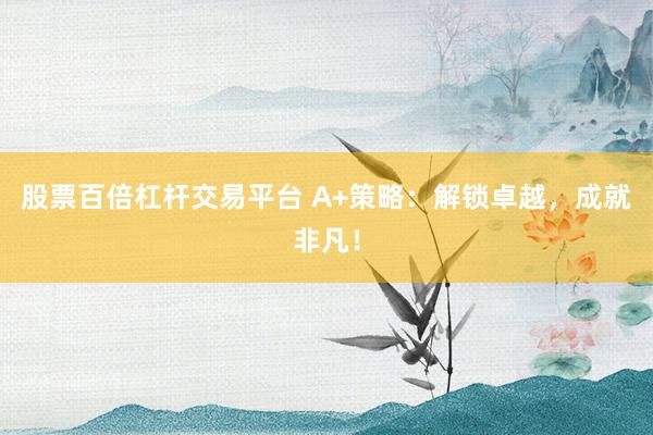 股票百倍杠杆交易平台 A+策略：解锁卓越，成就非凡！