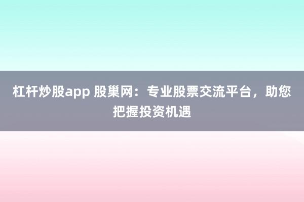 杠杆炒股app 股巢网：专业股票交流平台，助您把握投资机遇