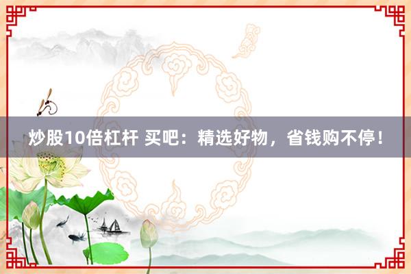炒股10倍杠杆 买吧：精选好物，省钱购不停！