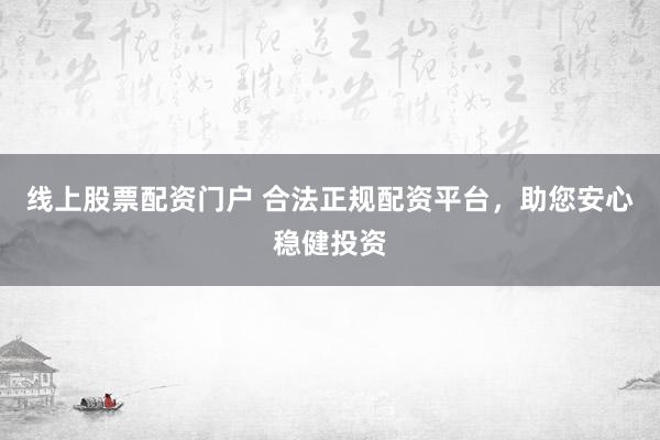 线上股票配资门户 合法正规配资平台，助您安心稳健投资