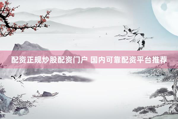 配资正规炒股配资门户 国内可靠配资平台推荐