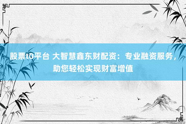 股票t0平台 大智慧鑫东财配资：专业融资服务，助您轻松实现财富增值