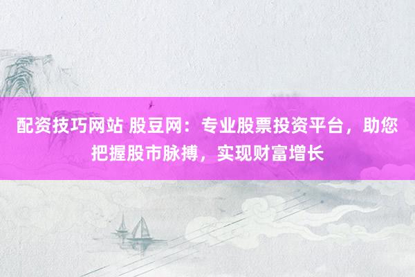 配资技巧网站 股豆网：专业股票投资平台，助您把握股市脉搏，实现财富增长