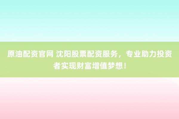 原油配资官网 沈阳股票配资服务，专业助力投资者实现财富增值梦想！
