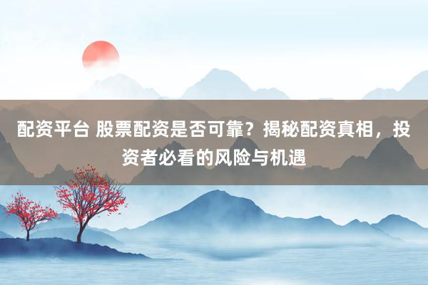 配资平台 股票配资是否可靠？揭秘配资真相，投资者必看的风险与机遇
