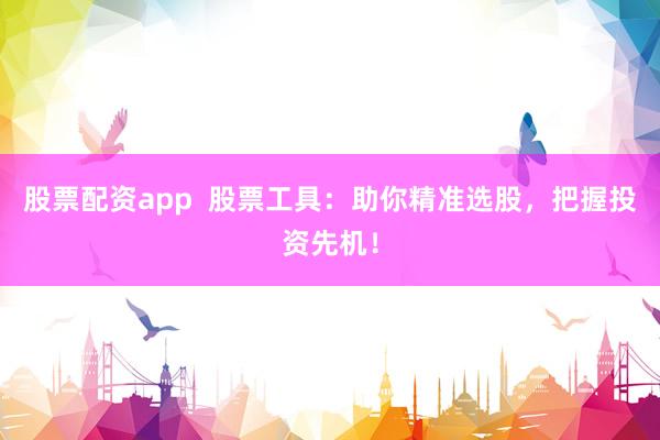 股票配资app  股票工具：助你精准选股，把握投资先机！