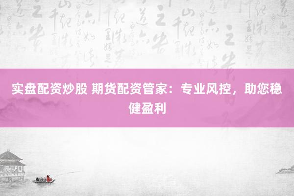 实盘配资炒股 期货配资管家：专业风控，助您稳健盈利