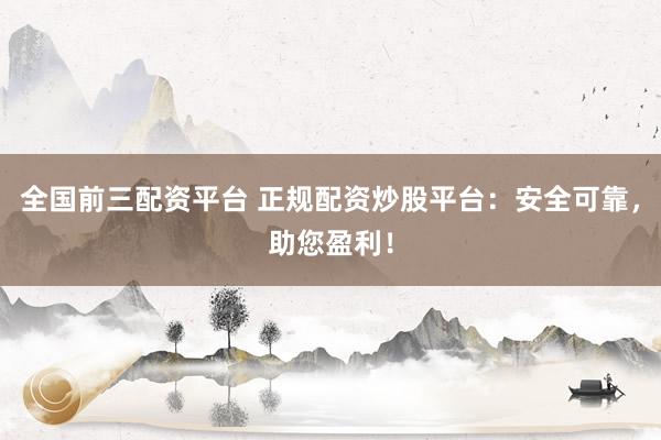 全国前三配资平台 正规配资炒股平台：安全可靠，助您盈利！