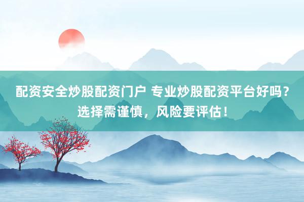 配资安全炒股配资门户 专业炒股配资平台好吗？选择需谨慎，风险要评估！