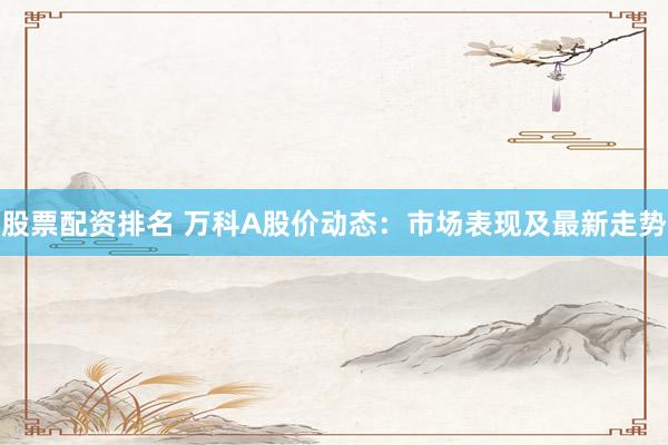 股票配资排名 万科A股价动态：市场表现及最新走势