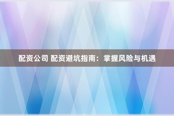 配资公司 配资避坑指南：掌握风险与机遇