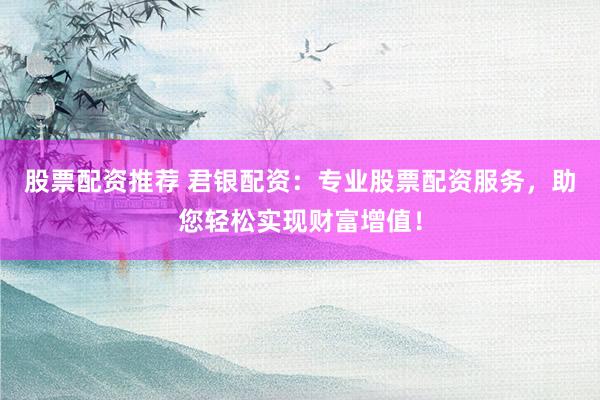 股票配资推荐 君银配资：专业股票配资服务，助您轻松实现财富增值！