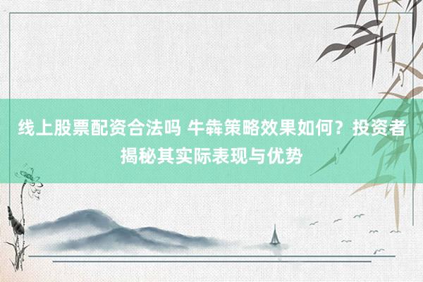 线上股票配资合法吗 牛犇策略效果如何？投资者揭秘其实际表现与优势