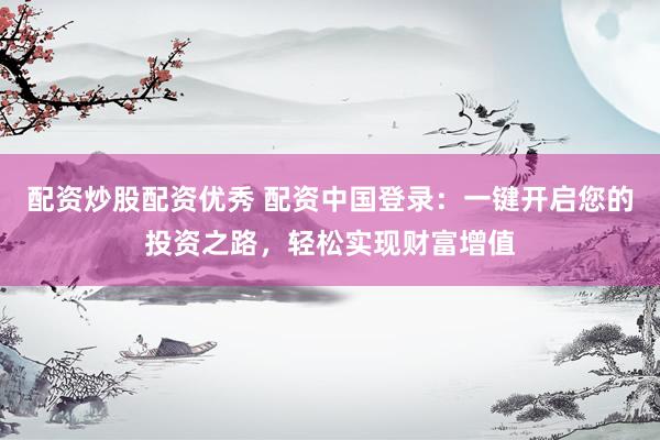 配资炒股配资优秀 配资中国登录：一键开启您的投资之路，轻松实现财富增值