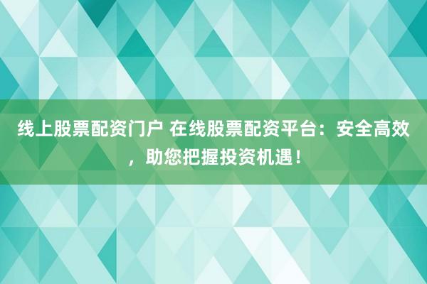 线上股票配资门户 在线股票配资平台：安全高效，助您把握投资机遇！