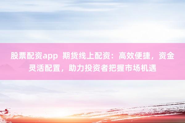 股票配资app  期货线上配资：高效便捷，资金灵活配置，助力投资者把握市场机遇