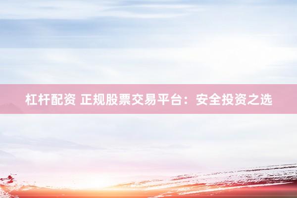 杠杆配资 正规股票交易平台：安全投资之选