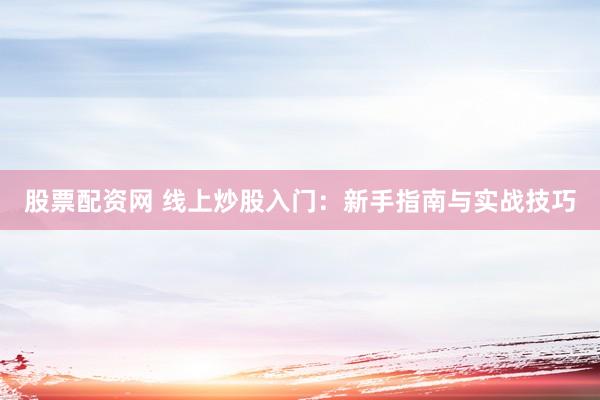 股票配资网 线上炒股入门：新手指南与实战技巧