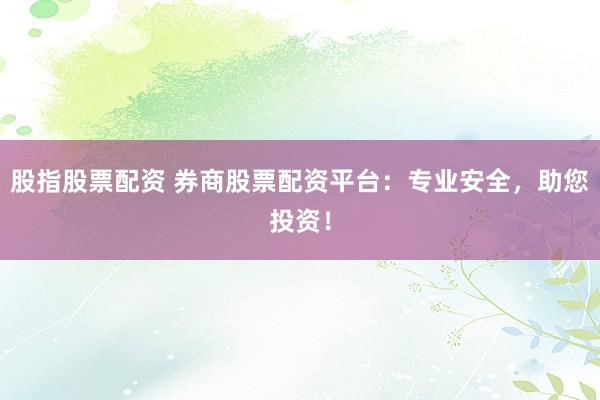 股指股票配资 券商股票配资平台：专业安全，助您投资！