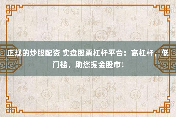 正规的炒股配资 实盘股票杠杆平台：高杠杆，低门槛，助您掘金股市！