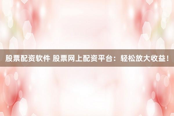 股票配资软件 股票网上配资平台：轻松放大收益！
