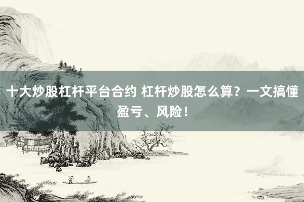 十大炒股杠杆平台合约 杠杆炒股怎么算？一文搞懂盈亏、风险！