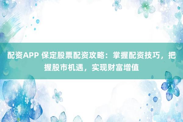 配资APP 保定股票配资攻略：掌握配资技巧，把握股市机遇，实现财富增值