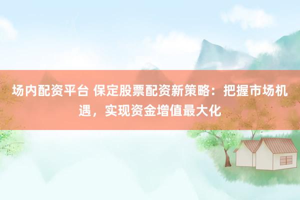 场内配资平台 保定股票配资新策略：把握市场机遇，实现资金增值最大化