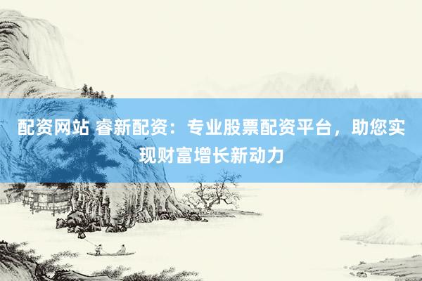 配资网站 睿新配资：专业股票配资平台，助您实现财富增长新动力