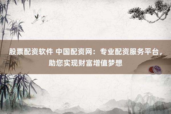 股票配资软件 中国配资网：专业配资服务平台，助您实现财富增值梦想