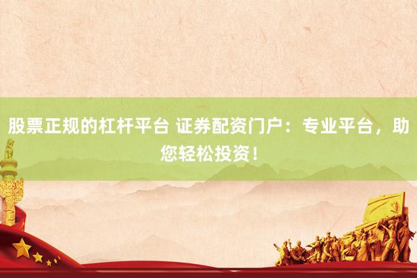 股票正规的杠杆平台 证券配资门户：专业平台，助您轻松投资！