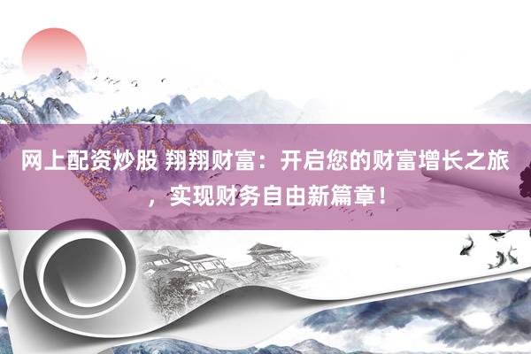 网上配资炒股 翔翔财富：开启您的财富增长之旅，实现财务自由新篇章！