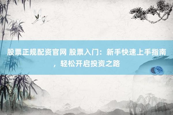 股票正规配资官网 股票入门：新手快速上手指南，轻松开启投资之路