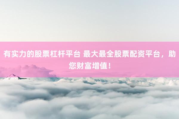 有实力的股票杠杆平台 最大最全股票配资平台，助您财富增值！