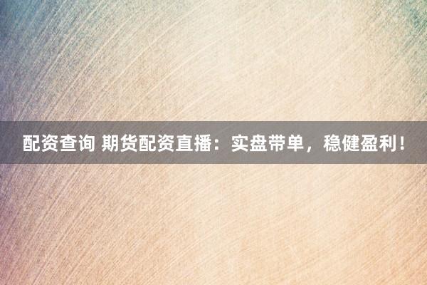 配资查询 期货配资直播：实盘带单，稳健盈利！