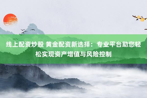 线上配资炒股 黄金配资新选择：专业平台助您轻松实现资产增值与风险控制