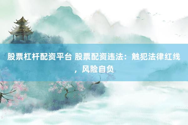 股票杠杆配资平台 股票配资违法：触犯法律红线，风险自负
