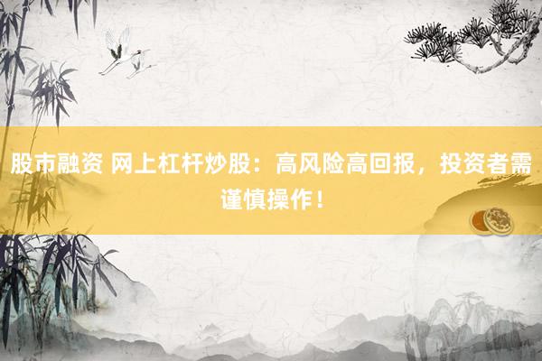 股市融资 网上杠杆炒股：高风险高回报，投资者需谨慎操作！