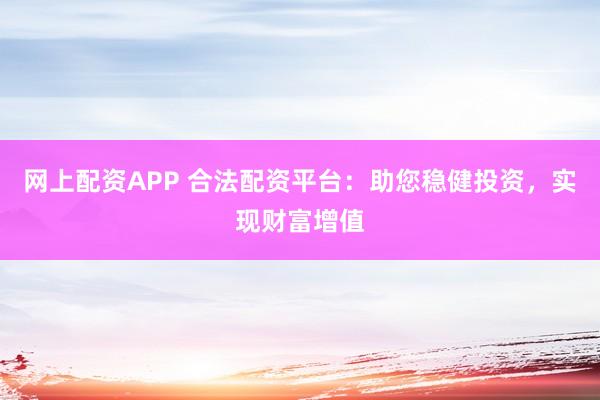 网上配资APP 合法配资平台：助您稳健投资，实现财富增值
