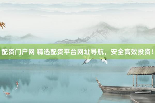 配资门户网 精选配资平台网址导航，安全高效投资！