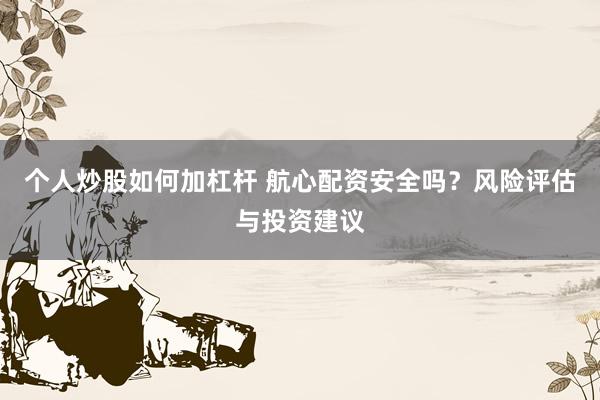 个人炒股如何加杠杆 航心配资安全吗？风险评估与投资建议