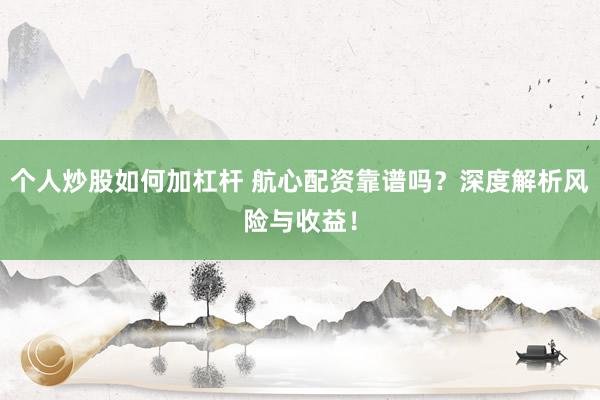个人炒股如何加杠杆 航心配资靠谱吗？深度解析风险与收益！